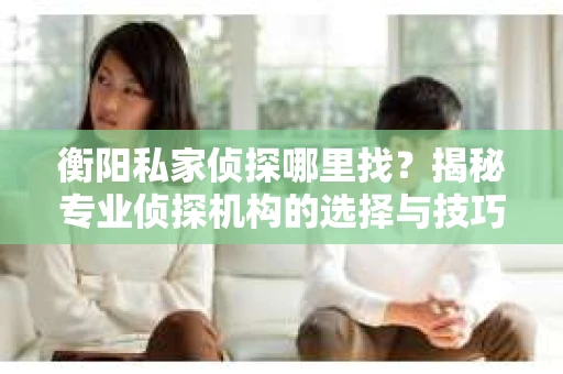 衡阳私家侦探哪里找？揭秘专业侦探机构的选择与技巧