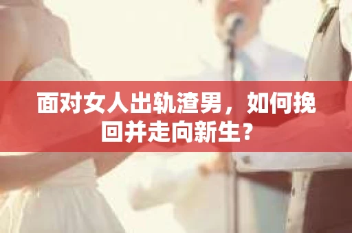 面对女人出轨渣男，如何挽回并走向新生？