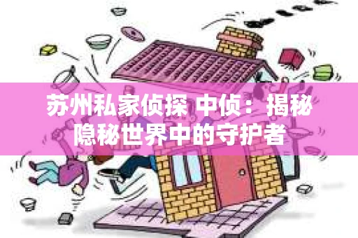 苏州私家侦探 中侦：揭秘隐秘世界中的守护者