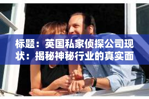 标题：英国私家侦探公司现状：揭秘神秘行业的真实面貌