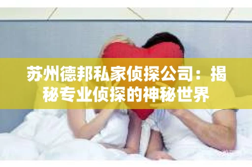 苏州德邦私家侦探公司:揭秘专业侦探的神秘世界 苏州德邦私家侦探公司:揭秘专业侦探的神秘世界