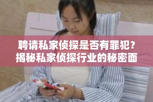 聘请私家侦探是否有罪犯？揭秘私家侦探行业的秘密面纱