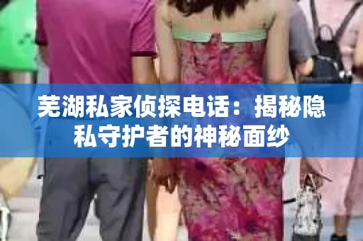 芜湖私家侦探电话：揭秘隐私守护者的神秘面纱