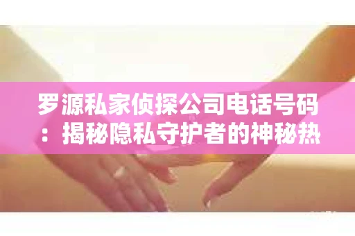 罗源私家侦探公司电话号码：揭秘隐私守护者的神秘热线
