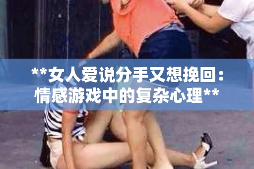 **女人爱说分手又想挽回：情感游戏中的复杂心理**