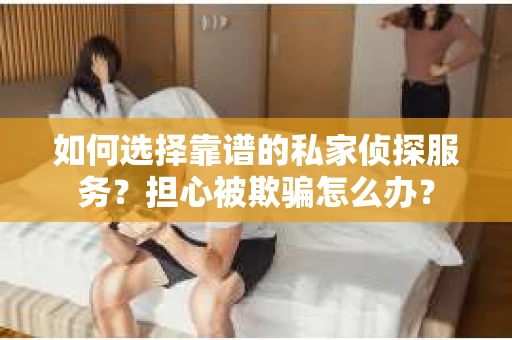 如何选择靠谱的私家侦探服务?担心被欺骗怎么办? 如何选择靠谱的私家侦探服务?担心被欺骗怎么办?