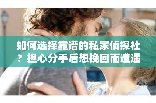 如何选择靠谱的私家侦探社？担心分手后想挽回而遭遇陷阱怎么办？