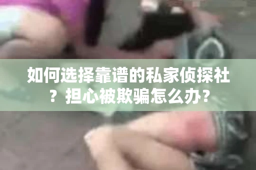 如何选择靠谱的私家侦探社?担心被欺骗怎么办? 如何选择靠谱的私家侦探社?担心被欺骗怎么办?