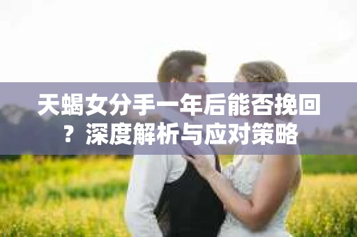 天蝎女分手一年后能否挽回？深度解析与应对策略