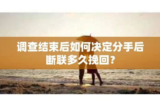 调查结束后如何决定分手后断联多久挽回? 调查结束后如何决定分手后断联多久挽回?