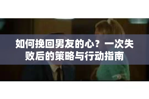 如何挽回男友的心？一次失败后的策略与行动指南