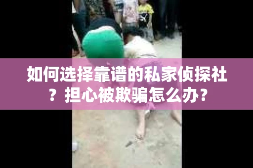 如何选择靠谱的私家侦探社？担心被欺骗怎么办？