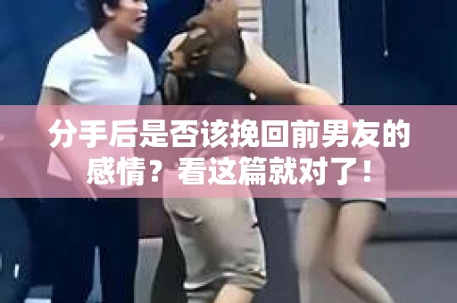 分手后是否该挽回前男友的感情？看这篇就对了！