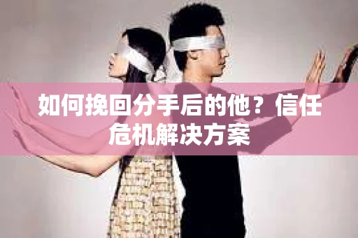 如何挽回分手后的他？信任危机解决方案