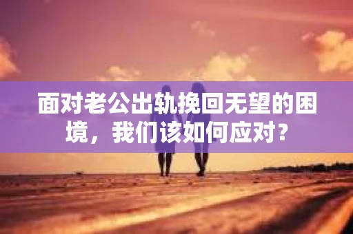 面对老公出轨挽回无望的困境,我们该如何应对? 面对老公出轨挽回无望的困境,我们该如何应对?