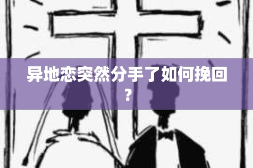 异地恋突然分手了如何挽回? 异地恋突然分手了如何挽回?
