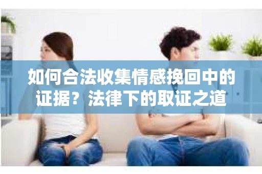 如何合法收集情感挽回中的证据?法律下的取证之道 如何合法收集情感挽回中的证据?法律下的取证之道