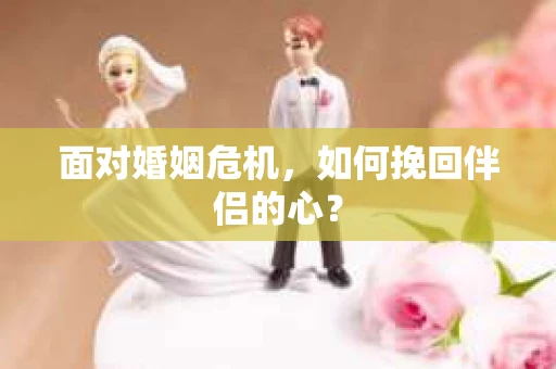 面对婚姻危机,如何挽回伴侣的心? 面对婚姻危机,如何挽回伴侣的心?