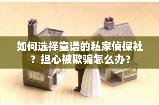 如何选择靠谱的私家侦探社?担心被欺骗怎么办? 如何选择靠谱的私家侦探社?担心被欺骗怎么办?