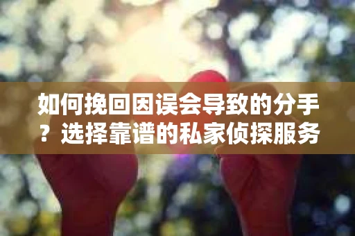 如何挽回因误会导致的分手?选择靠谱的私家侦探服务指南 如何挽回因误会导致的分手?选择靠谱的私家侦探服务指南