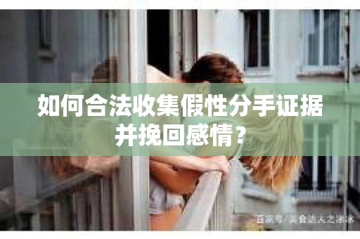 如何合法收集假性分手证据并挽回感情？