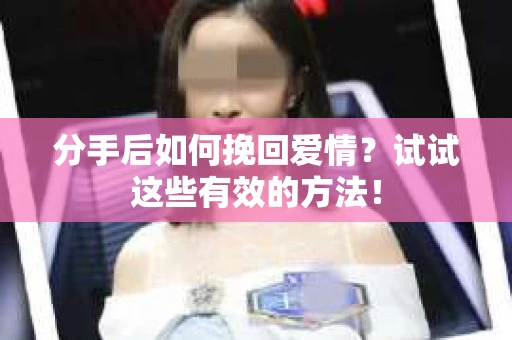 分手后如何挽回爱情?试试这些有效的方法! 分手后如何挽回爱情?试试这些有效的方法!