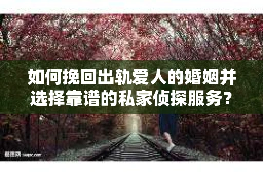 如何挽回出轨爱人的婚姻并选择靠谱的私家侦探服务? 如何挽回出轨爱人的婚姻并选择靠谱的私家侦探服务?