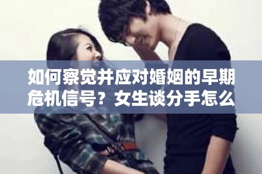 如何察觉并应对婚姻的早期危机信号？女生谈分手怎么挽回