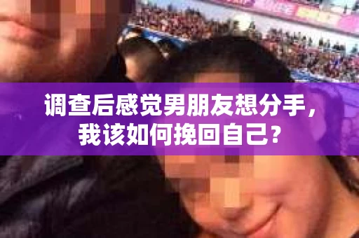 调查后感觉男朋友想分手,我该如何挽回自己? 调查后感觉男朋友想分手,我该如何挽回自己?