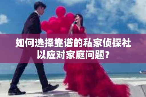 如何选择靠谱的私家侦探社以应对家庭问题？