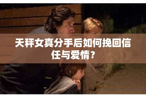 天秤女真分手后如何挽回信任与爱情？