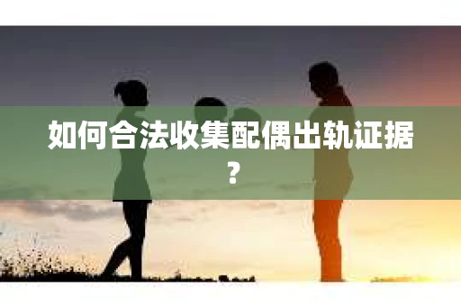 如何合法收集配偶出轨证据？