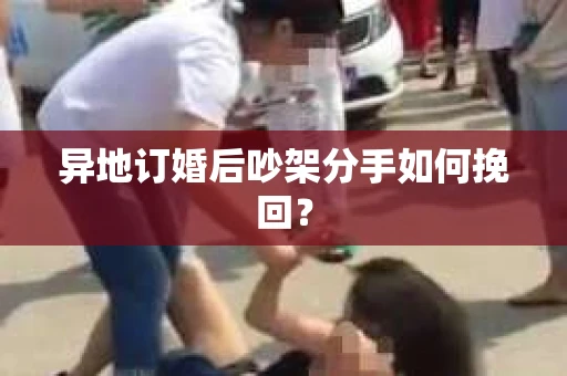 异地订婚后吵架分手如何挽回？