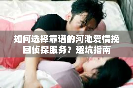 如何选择靠谱的河池爱情挽回侦探服务?避坑指南 如何选择靠谱的河池爱情挽回侦探服务?避坑指南