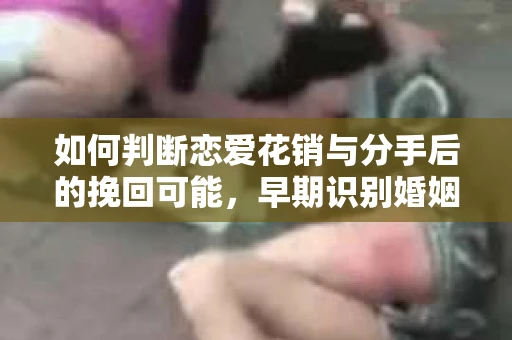 如何判断恋爱花销与分手后的挽回可能,早期识别婚姻危机的关键信号 如何判断恋爱花销与分手后的挽回可能,早期识别婚姻危机的关键信号