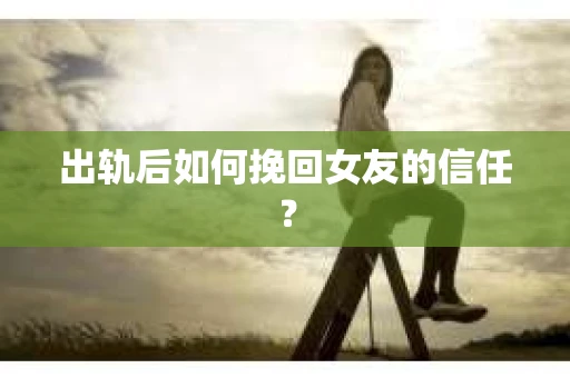 出轨后如何挽回女友的信任？