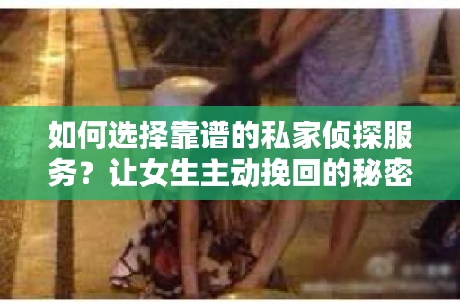 如何选择靠谱的私家侦探服务？让女生主动挽回的秘密武器怎么办？