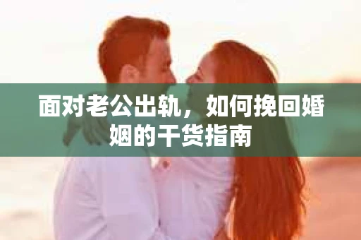 面对老公出轨，如何挽回婚姻的干货指南