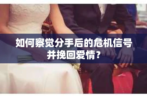 如何察觉分手后的危机信号并挽回爱情？