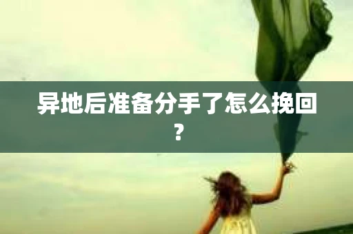异地后准备分手了怎么挽回？