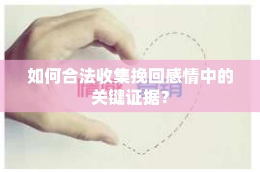 如何合法收集挽回感情中的关键证据？