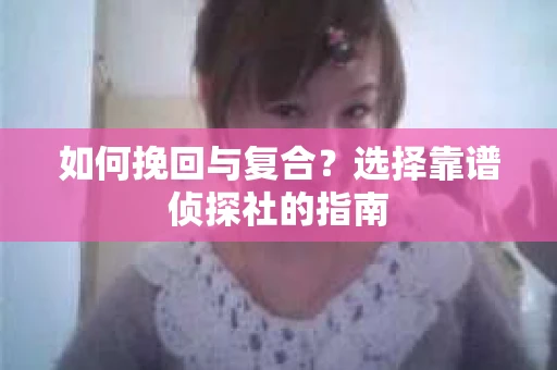 如何挽回与复合?选择靠谱侦探社的指南 如何挽回与复合?选择靠谱侦探社的指南