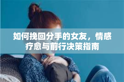 如何挽回分手的女友，情感疗愈与前行决策指南