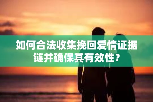 如何合法收集挽回爱情证据链并确保其有效性？