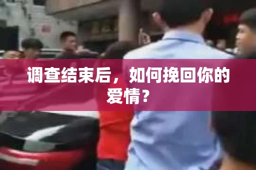 调查结束后,如何挽回你的爱情? 调查结束后,如何挽回你的爱情?