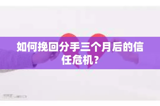 如何挽回分手三个月后的信任危机？