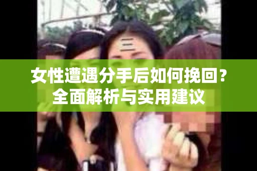 女性遭遇分手后如何挽回?全面解析与实用建议 女性遭遇分手后如何挽回?全面解析与实用建议