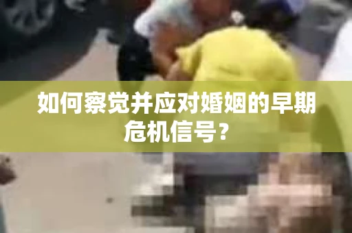 如何察觉并应对婚姻的早期危机信号？