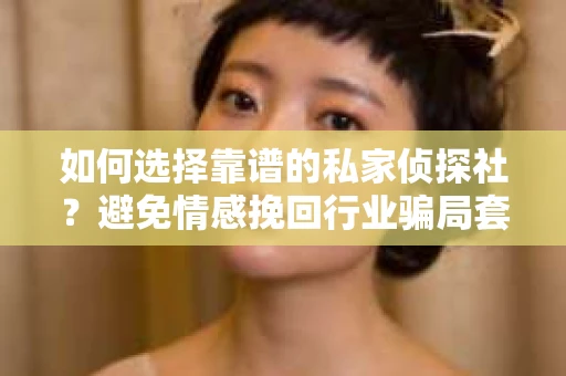 如何选择靠谱的私家侦探社?避免情感挽回行业骗局套路的实用指南 如何选择靠谱的私家侦探社?避免情感挽回行业骗局套路的实用指南