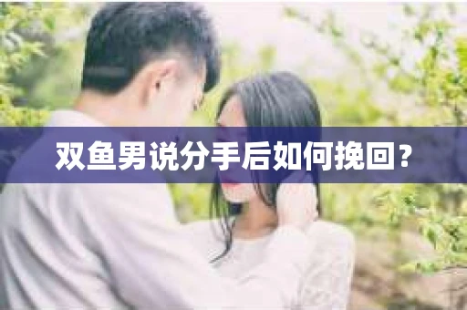 双鱼男说分手后如何挽回? 双鱼男说分手后如何挽回?